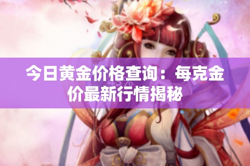 今日黄金价格查询：每克金价最新行情揭秘