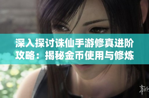 深入探讨诛仙手游修真进阶攻略：揭秘金币使用与修炼丹返还策略