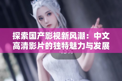 探索国产影视新风潮：中文高清影片的独特魅力与发展现状