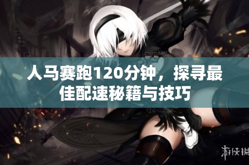 人马赛跑120分钟，探寻最佳配速秘籍与技巧
