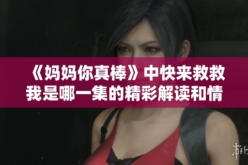 《妈妈你真棒》中快来救救我是哪一集的精彩解读和情节分析