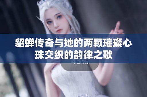 貂蝉传奇与她的两颗璀璨心珠交织的韵律之歌