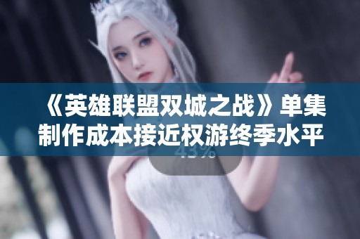 《英雄联盟双城之战》单集制作成本接近权游终季水平，探讨其背后的原因与影响