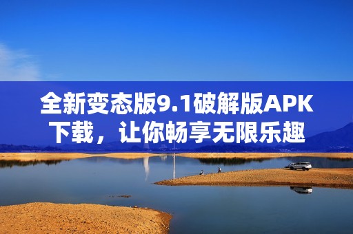 全新变态版9.1破解版APK下载，让你畅享无限乐趣