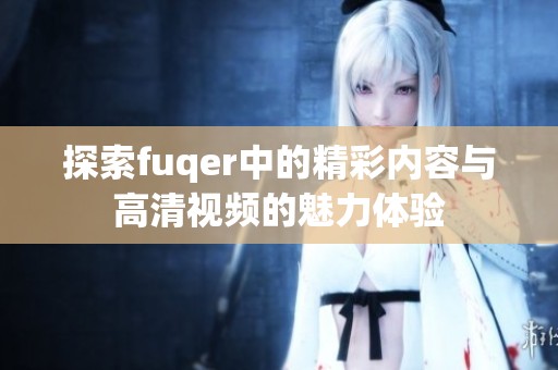 探索fuqer中的精彩内容与高清视频的魅力体验