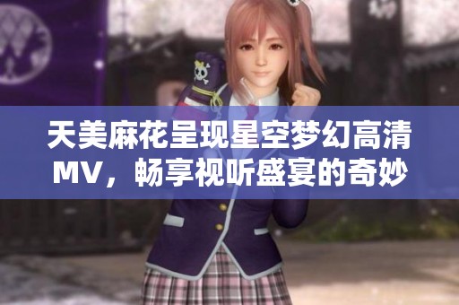 天美麻花呈现星空梦幻高清MV，畅享视听盛宴的奇妙之旅