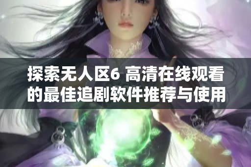 探索无人区6 高清在线观看的最佳追剧软件推荐与使用指南