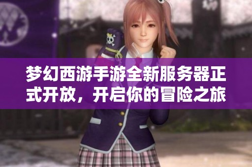 梦幻西游手游全新服务器正式开放，开启你的冒险之旅与新伙伴共赴挑战!