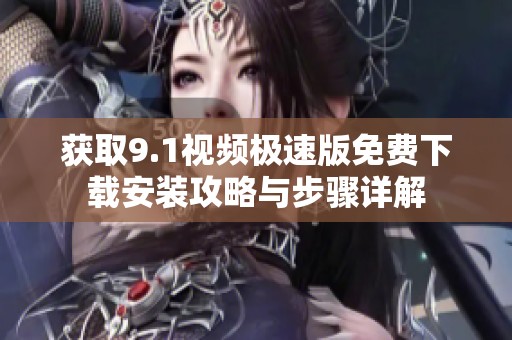 获取9.1视频极速版免费下载安装攻略与步骤详解