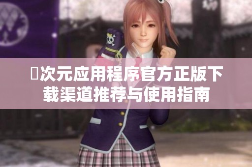 囧次元应用程序官方正版下载渠道推荐与使用指南