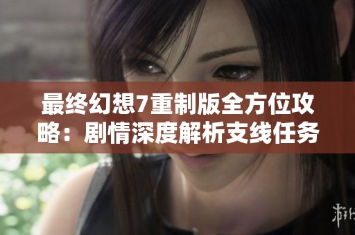 最终幻想7重制版全方位攻略：剧情深度解析支线任务与收集品全面指南
