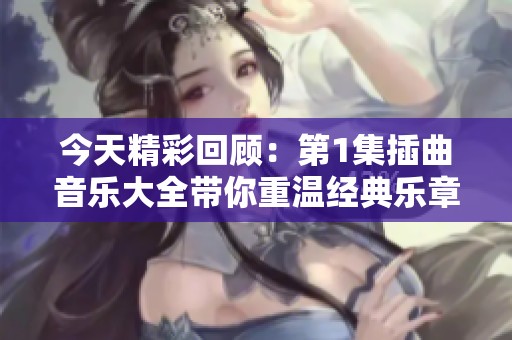 今天精彩回顾：第1集插曲音乐大全带你重温经典乐章