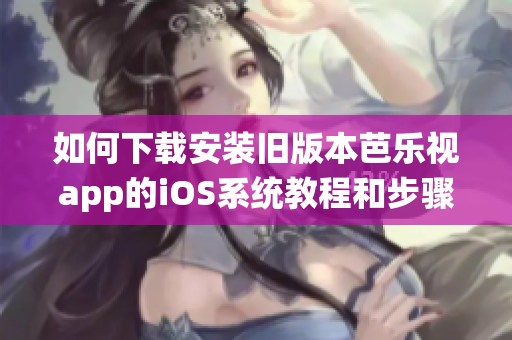 如何下载安装旧版本芭乐视app的iOS系统教程和步骤详解