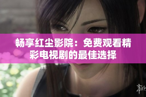 畅享红尘影院：免费观看精彩电视剧的最佳选择