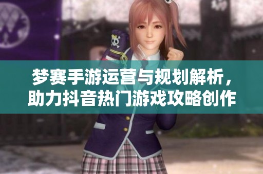 梦赛手游运营与规划解析，助力抖音热门游戏攻略创作与推广新策略