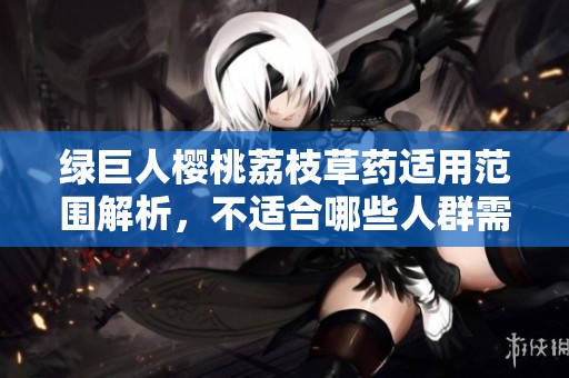 绿巨人樱桃荔枝草药适用范围解析，不适合哪些人群需注意