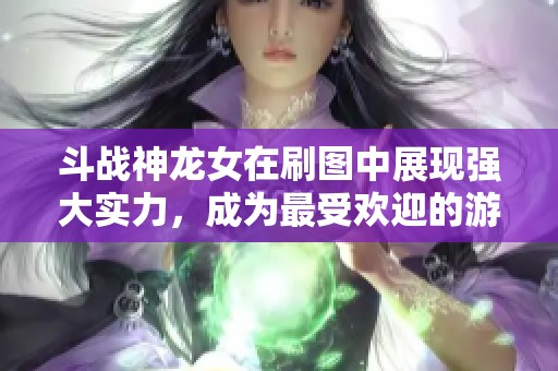 斗战神龙女在刷图中展现强大实力，成为最受欢迎的游戏角色分析与解读