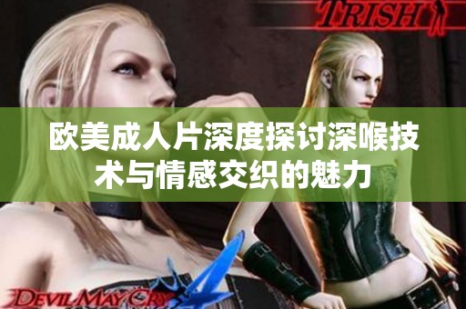 欧美成人片深度探讨深喉技术与情感交织的魅力