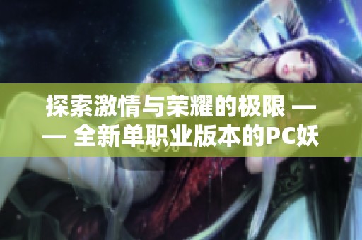 探索激情与荣耀的极限 —— 全新单职业版本的PC妖杀传奇带你体验不一样的游戏魅力