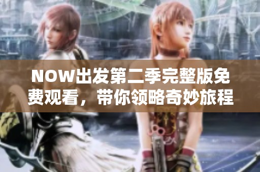 NOW出发第二季完整版免费观看，带你领略奇妙旅程新体验
