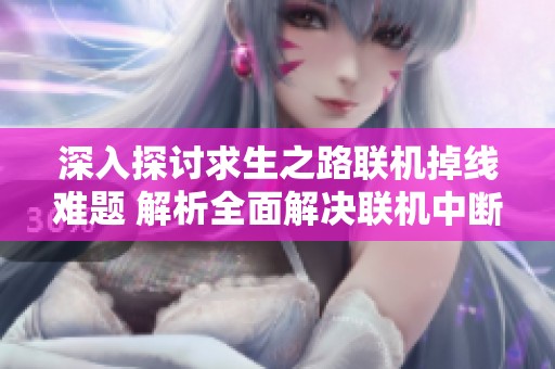 深入探讨求生之路联机掉线难题 解析全面解决联机中断问题的方法与策略