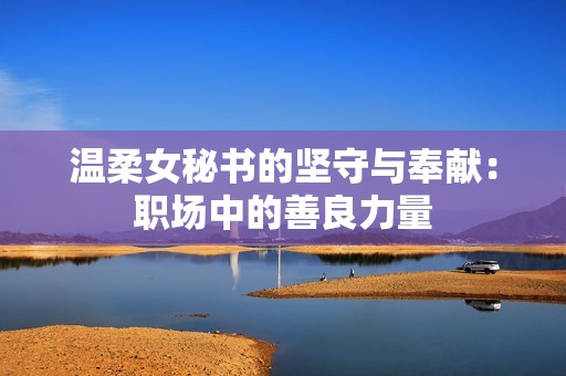 温柔女秘书的坚守与奉献：职场中的善良力量