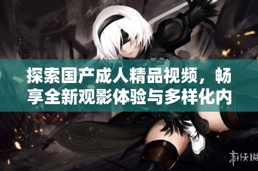 探索国产成人精品视频，畅享全新观影体验与多样化内容选择