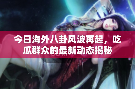 今日海外八卦风波再起，吃瓜群众的最新动态揭秘