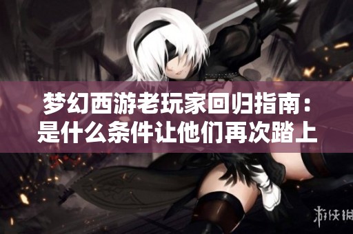 梦幻西游老玩家回归指南：是什么条件让他们再次踏上西游之旅