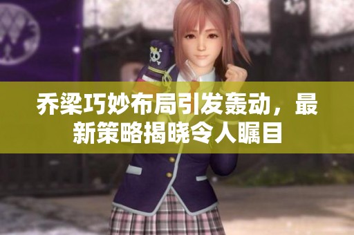 乔梁巧妙布局引发轰动，最新策略揭晓令人瞩目