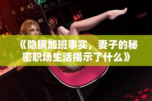 《隐瞒加班事实，妻子的秘密职场生活揭示了什么》
