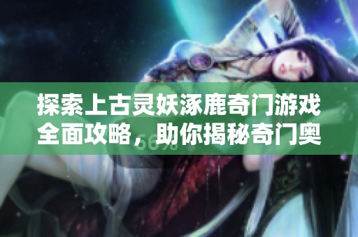 探索上古灵妖涿鹿奇门游戏全面攻略，助你揭秘奇门奥秘与玩法技巧