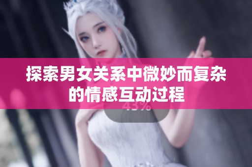 探索男女关系中微妙而复杂的情感互动过程