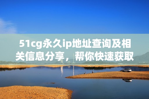 51cg永久ip地址查询及相关信息分享，帮你快速获取最新动态