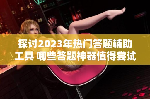 探讨2023年热门答题辅助工具 哪些答题神器值得尝试与选择