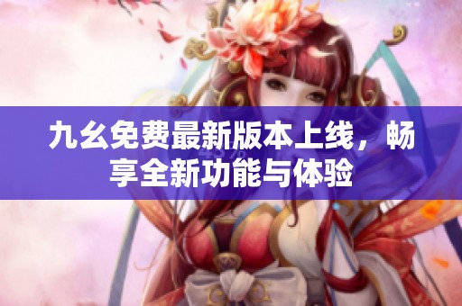 九幺免费最新版本上线，畅享全新功能与体验