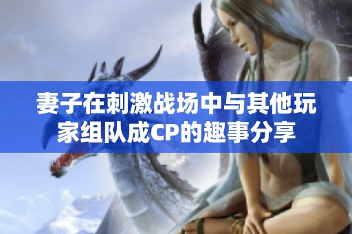妻子在刺激战场中与其他玩家组队成CP的趣事分享