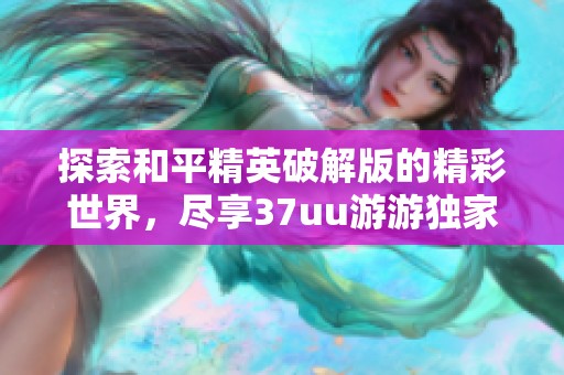 探索和平精英破解版的精彩世界，尽享37uu游游独家破解版合集与游戏乐趣