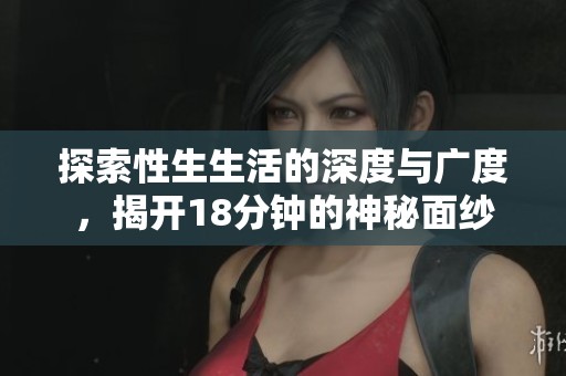 探索性生生活的深度与广度，揭开18分钟的神秘面纱