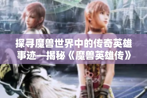 探寻魔兽世界中的传奇英雄事迹—揭秘《魔兽英雄传》的史诗旅程与壮丽冒险
