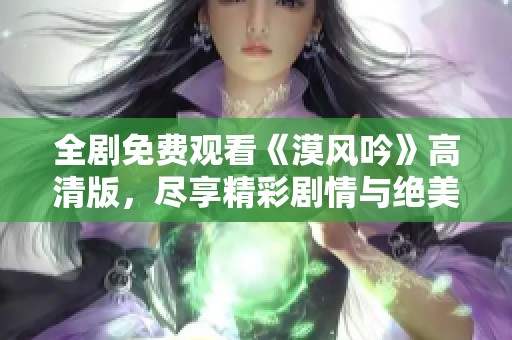 全剧免费观看《漠风吟》高清版，尽享精彩剧情与绝美画面