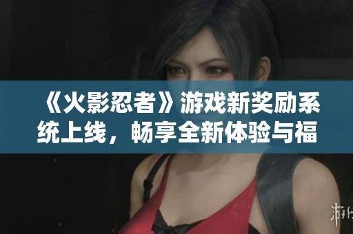 《火影忍者》游戏新奖励系统上线，畅享全新体验与福利
