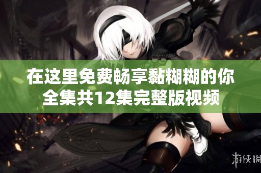 在这里免费畅享黏糊糊的你全集共12集完整版视频