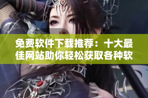 免费软件下载推荐：十大最佳网站助你轻松获取各种软件