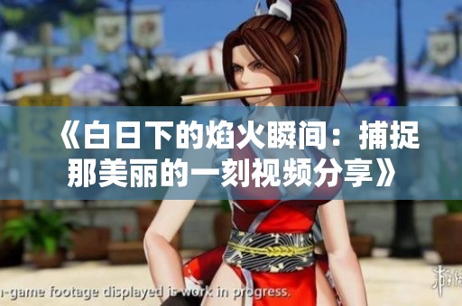 《白日下的焰火瞬间：捕捉那美丽的一刻视频分享》