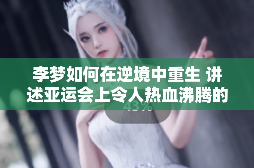李梦如何在逆境中重生 讲述亚运会上令人热血沸腾的三分绝杀背后故事