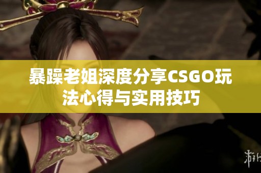 暴躁老姐深度分享CSGO玩法心得与实用技巧