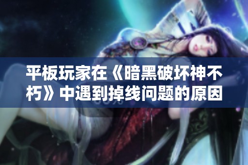 平板玩家在《暗黑破坏神不朽》中遇到掉线问题的原因与解决策略全面揭示