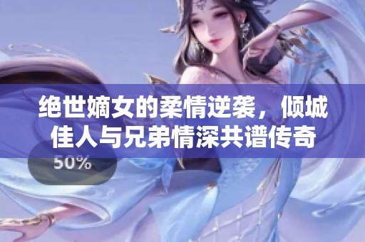 绝世嫡女的柔情逆袭，倾城佳人与兄弟情深共谱传奇