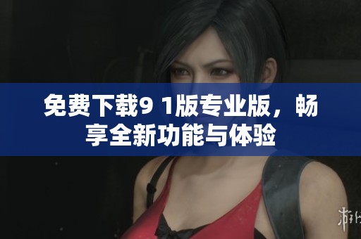 免费下载9 1版专业版，畅享全新功能与体验